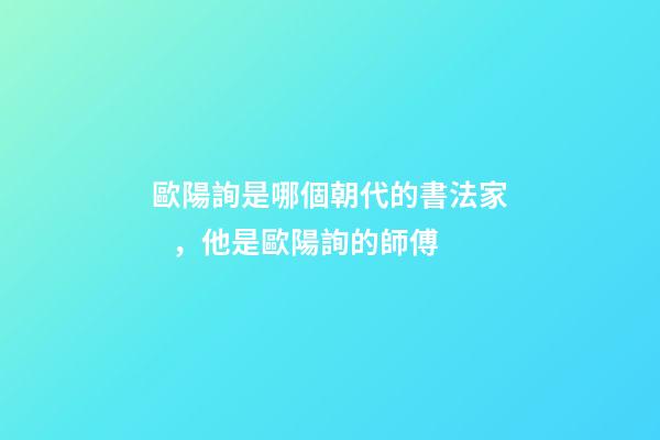 歐陽詢是哪個朝代的書法家，他是歐陽詢的師傅-第1張-觀點-玄機派
